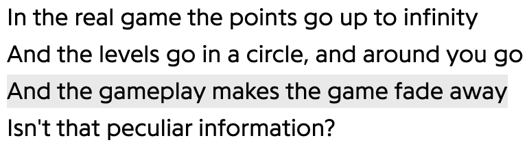 In the real game the points go up to infinity
And the levels go in a circle, and around you go
And the gameplay makes the game fade away
Isn't that peculiar information?