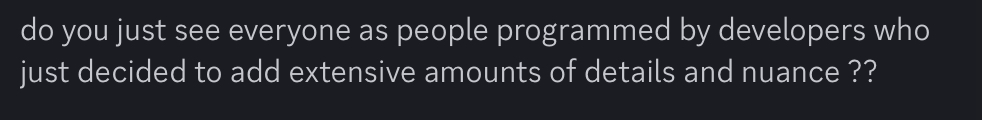 do you just see everyone as people programmed by developers who just decided to add extensive amounts of details and nuance ??